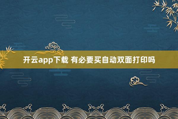 开云app下载 有必要买自动双面打印吗