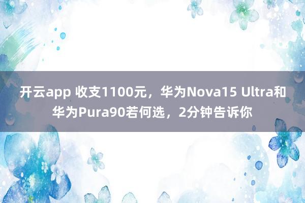 开云app 收支1100元，华为Nova15 Ultra和华为Pura90若何选，2分钟告诉你