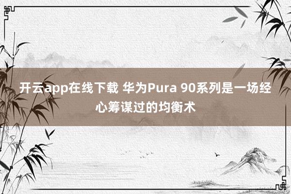 开云app在线下载 华为Pura 90系列是一场经心筹谋过的均衡术