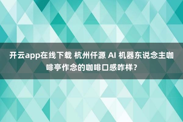 开云app在线下载 杭州仟源 AI 机器东说念主咖啡亭作念的咖啡口感咋样？
