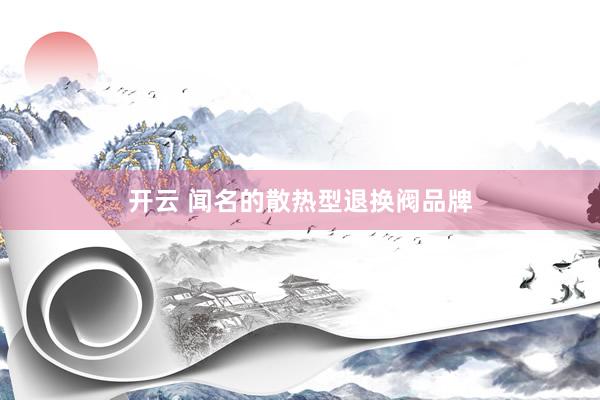 开云 闻名的散热型退换阀品牌