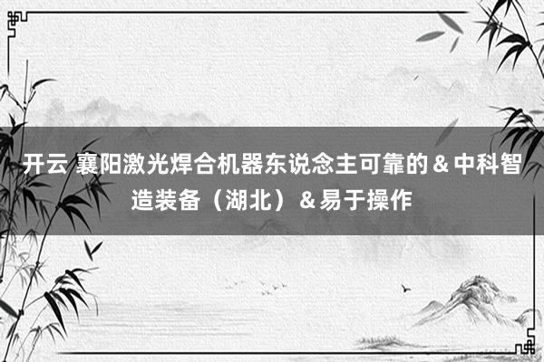 开云 襄阳激光焊合机器东说念主可靠的＆中科智造装备（湖北）＆易于操作