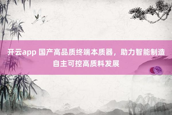 开云app 国产高品质终端本质器，助力智能制造自主可控高质料发展
