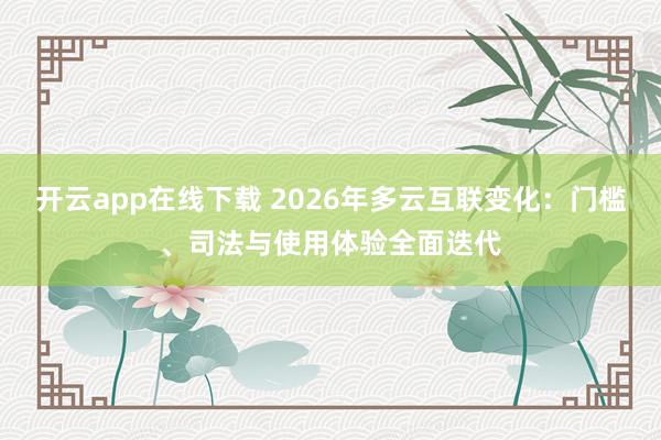开云app在线下载 2026年多云互联变化：门槛、司法与使用体验全面迭代