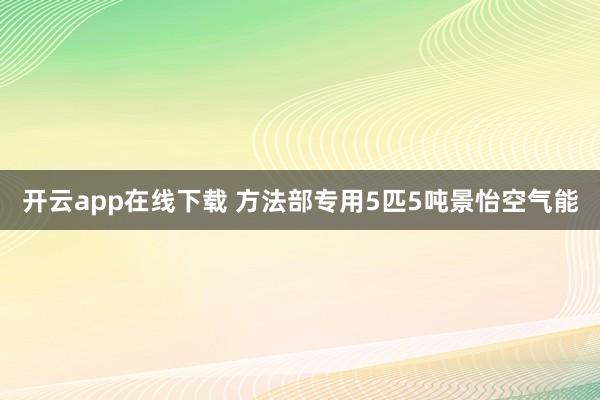 开云app在线下载 方法部专用5匹5吨景怡空气能