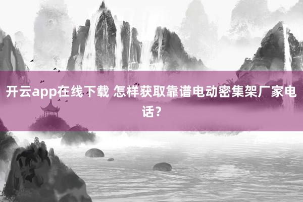 开云app在线下载 怎样获取靠谱电动密集架厂家电话？