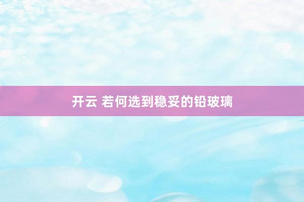 开云 若何选到稳妥的铅玻璃
