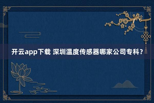开云app下载 深圳温度传感器哪家公司专科？