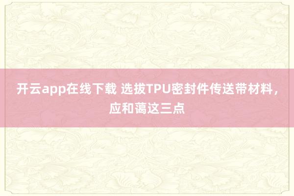 开云app在线下载 选拔TPU密封件传送带材料，应和蔼这三点