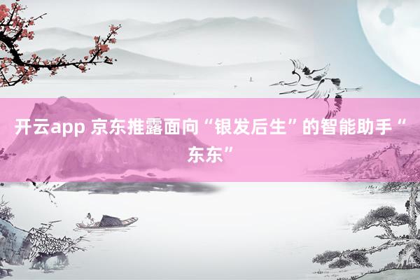 开云app 京东推露面向“银发后生”的智能助手“东东”