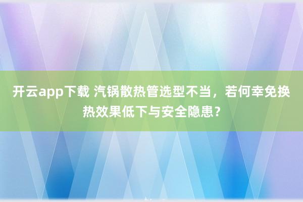 开云app下载 汽锅散热管选型不当，若何幸免换热效果低下与安全隐患？