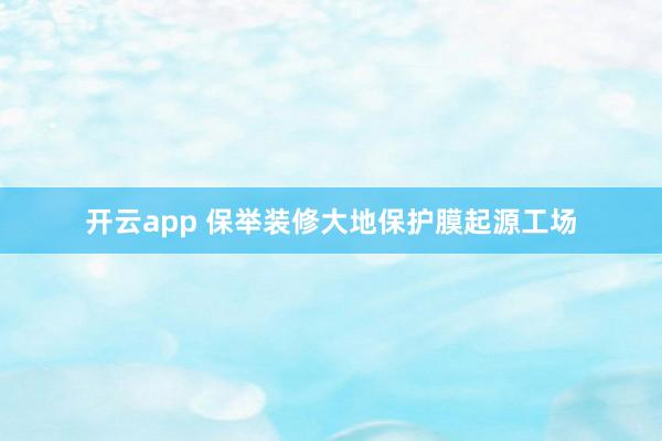 开云app 保举装修大地保护膜起源工场