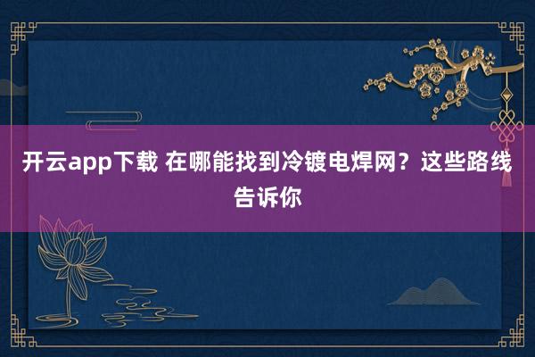 开云app下载 在哪能找到冷镀电焊网？这些路线告诉你