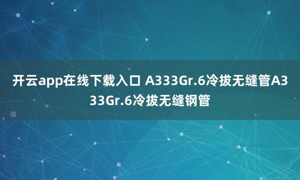 开云app在线下载入口 A333Gr.6冷拔无缝管A333Gr.6冷拔无缝钢管