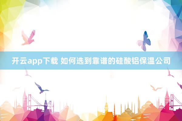 开云app下载 如何选到靠谱的硅酸铝保温公司