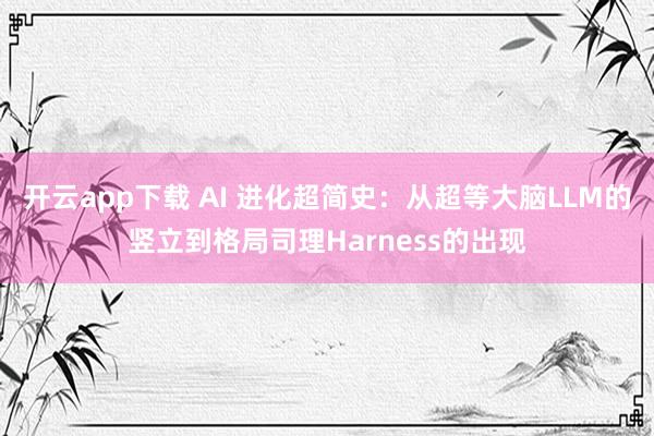 开云app下载 AI 进化超简史：从超等大脑LLM的竖立到格局司理Harness的出现