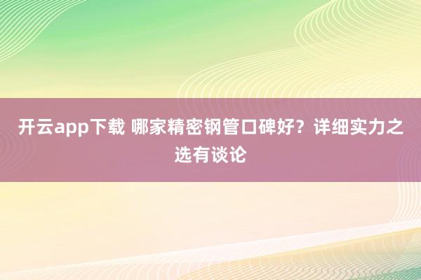 开云app下载 哪家精密钢管口碑好？详细实力之选有谈论