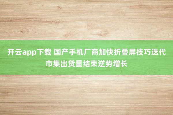 开云app下载 国产手机厂商加快折叠屏技巧迭代市集出货量结束逆势增长