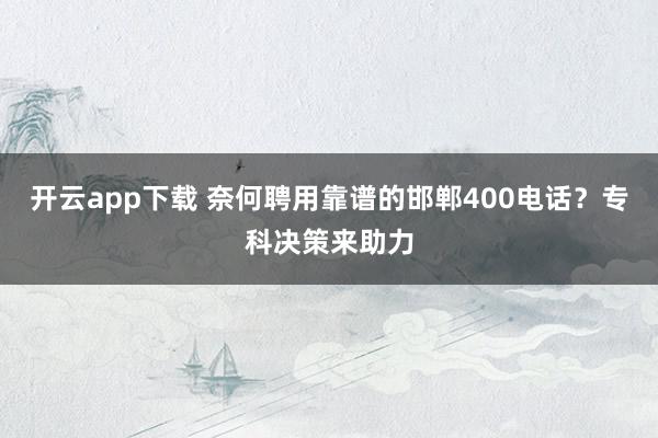 开云app下载 奈何聘用靠谱的邯郸400电话？专科决策来助力