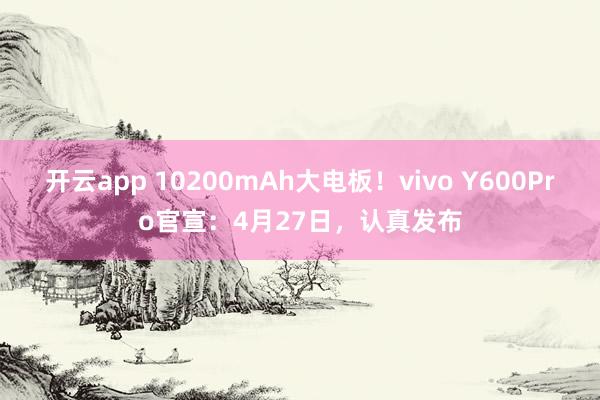 开云app 10200mAh大电板！vivo Y600Pro官宣：4月27日，认真发布