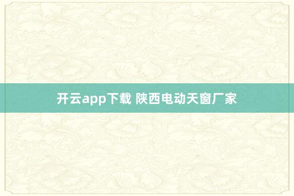 开云app下载 陕西电动天窗厂家