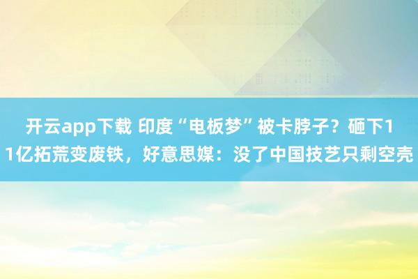 开云app下载 印度“电板梦”被卡脖子？砸下11亿拓荒变废铁，好意思媒：没了中国技艺只剩空壳
