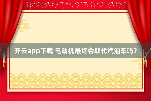 开云app下载 电动机最终会取代汽油车吗？