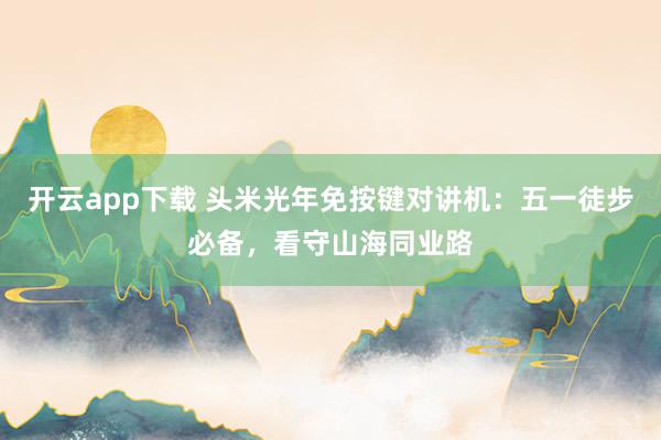 开云app下载 头米光年免按键对讲机：五一徒步必备，看守山海同业路