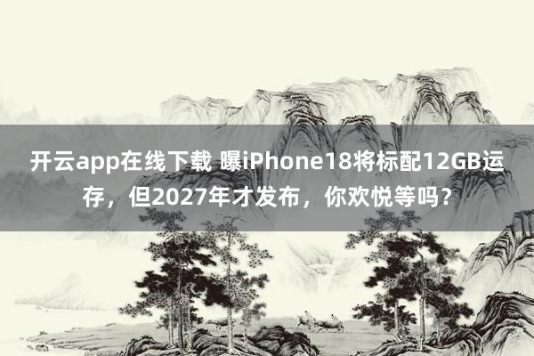 开云app在线下载 曝iPhone18将标配12GB运存，但2027年才发布，你欢悦等吗？