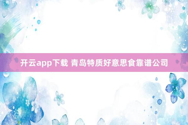 开云app下载 青岛特质好意思食靠谱公司