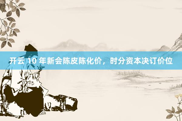开云 10 年新会陈皮陈化价，时分资本决订价位