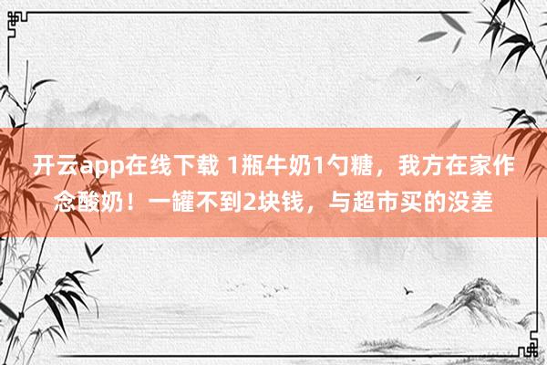 开云app在线下载 1瓶牛奶1勺糖，我方在家作念酸奶！一罐不到2块钱，与超市买的没差