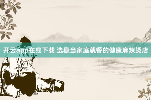 开云app在线下载 选稳当家庭就餐的健康麻辣烫店