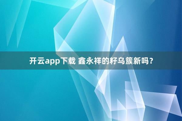 开云app下载 鑫永祥的籽乌簇新吗？