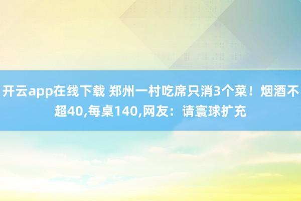 开云app在线下载 郑州一村吃席只消3个菜！烟酒不超40，每桌140，网友：请寰球扩充
