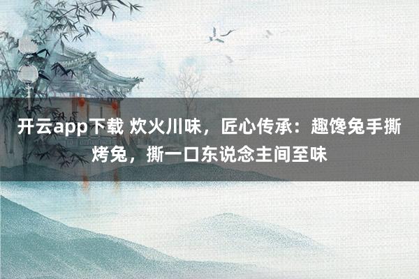 开云app下载 炊火川味，匠心传承：趣馋兔手撕烤兔，撕一口东说念主间至味