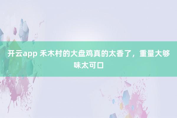 开云app 禾木村的大盘鸡真的太香了，重量大够味太可口