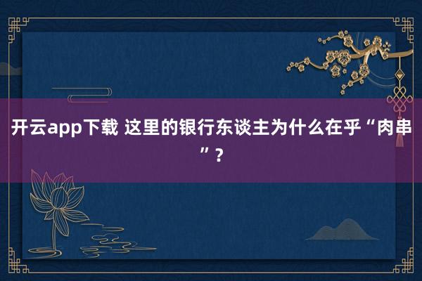 开云app下载 这里的银行东谈主为什么在乎“肉串”？