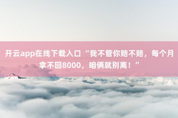开云app在线下载入口 “我不管你赔不赔，每个月拿不回8000，咱俩就别离！”