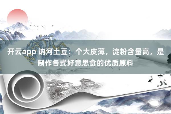 开云app 讷河土豆：个大皮薄，淀粉含量高，是制作各式好意思食的优质原料