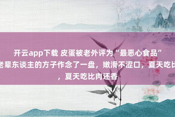 开云app下载 皮蛋被老外评为“最恶心食品”，我按老辈东谈主的方子作念了一盘，嫩滑不涩口，夏天吃比肉还香