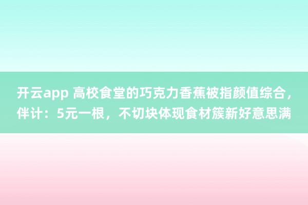开云app 高校食堂的巧克力香蕉被指颜值综合，伴计：5元一根，不切块体现食材簇新好意思满