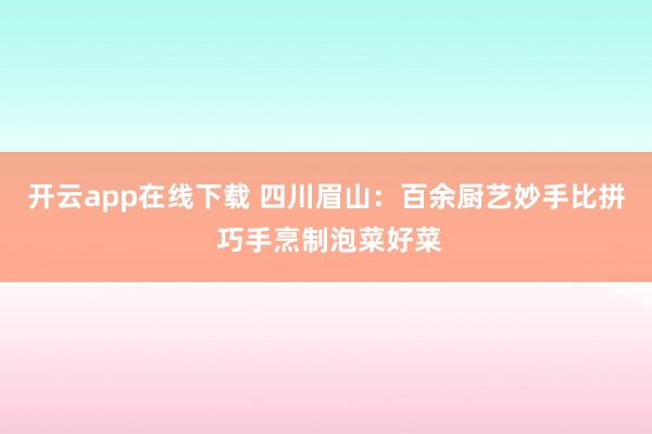 开云app在线下载 四川眉山：百余厨艺妙手比拼 巧手烹制泡菜好菜