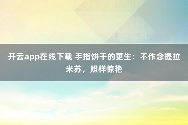 开云app在线下载 手指饼干的更生：不作念提拉米苏，照样惊艳
