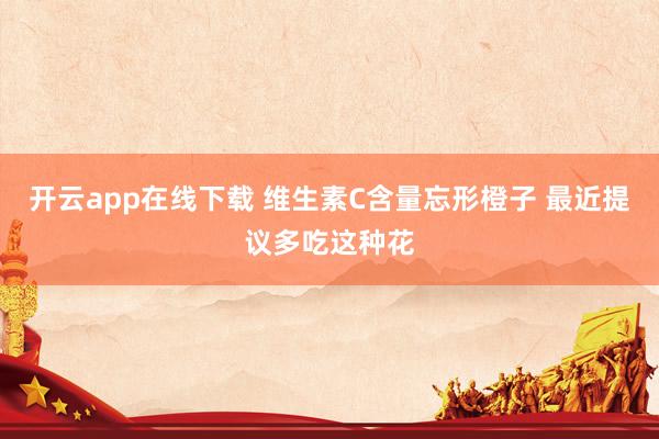 开云app在线下载 维生素C含量忘形橙子 最近提议多吃这种花