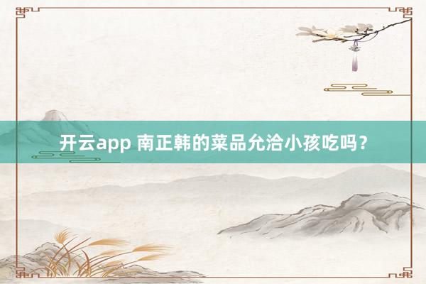 开云app 南正韩的菜品允洽小孩吃吗？