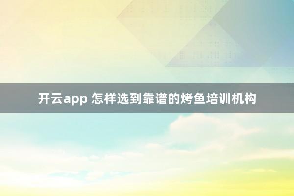 开云app 怎样选到靠谱的烤鱼培训机构