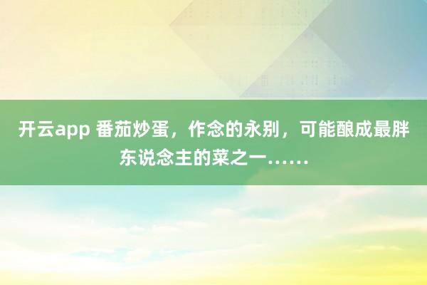 开云app 番茄炒蛋，作念的永别，可能酿成最胖东说念主的菜之一……