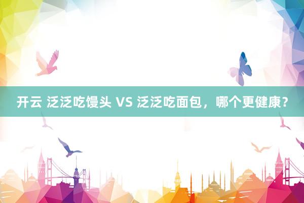 开云 泛泛吃馒头 VS 泛泛吃面包，哪个更健康？