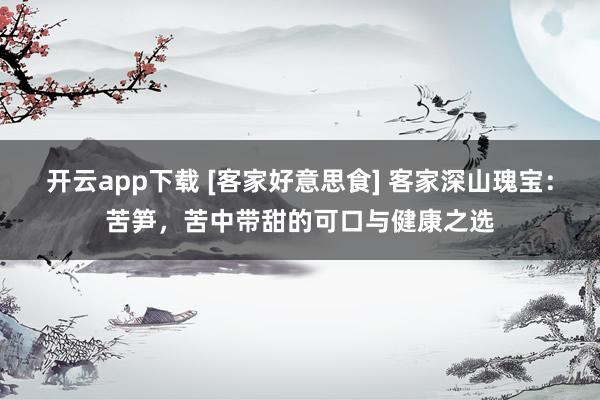 开云app下载 [客家好意思食] 客家深山瑰宝：苦笋，苦中带甜的可口与健康之选